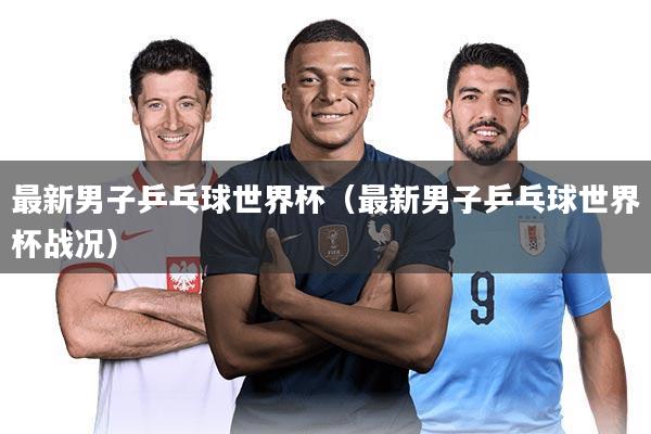 最新男子乒乓球世界杯（最新男子乒乓球世界杯战况）