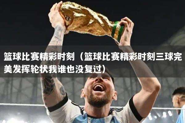 篮球比赛精彩时刻（篮球比赛精彩时刻三球完美发挥轮状我谁也没复过）