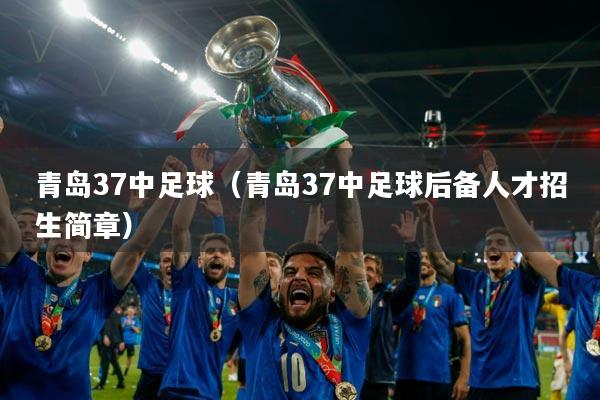 青岛37中足球（青岛37中足球后备人才招生简章）