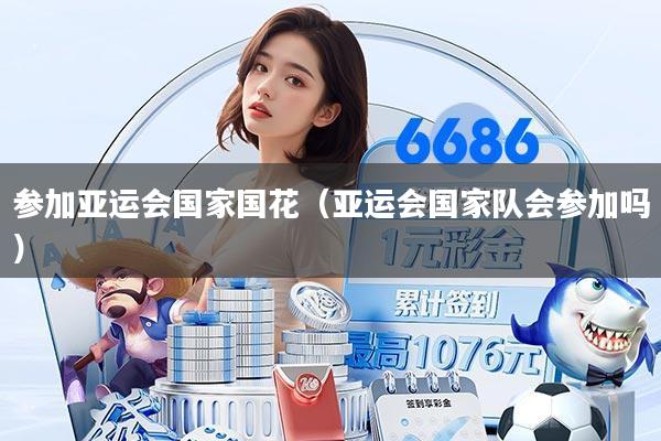 参加亚运会国家国花(亚运会国家队会参加吗)