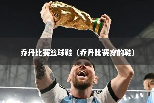 乔丹比赛篮球鞋（乔丹比赛穿的鞋）