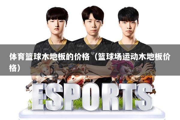 体育篮球木地板的价格（篮球场运动木地板价格）