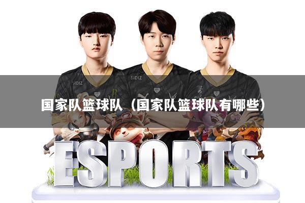 国家队篮球队（国家队篮球队有哪些）