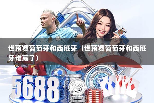 世预赛葡萄牙和西班牙（世预赛葡萄牙和西班牙谁赢了）