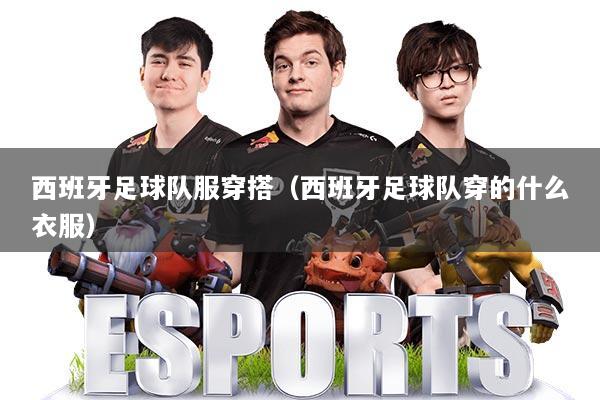 西班牙足球队服穿搭（西班牙足球队穿的什么衣服）