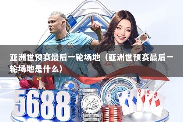 亚洲世预赛最后一轮场地（亚洲世预赛最后一轮场地是什么）
