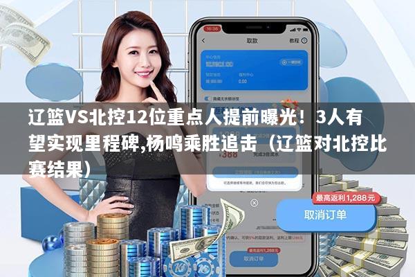 辽篮VS北控12位重点人提前曝光！3人有望实现里程碑,杨鸣乘胜追击（辽篮对北控比赛结果）