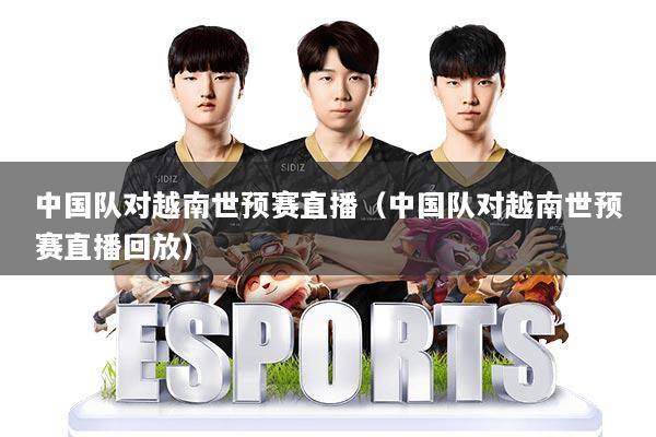 中国队对越南世预赛直播（中国队对越南世预赛直播回放）