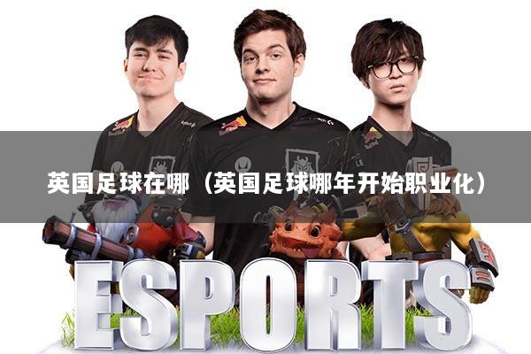 英国足球在哪（英国足球哪年开始职业化）