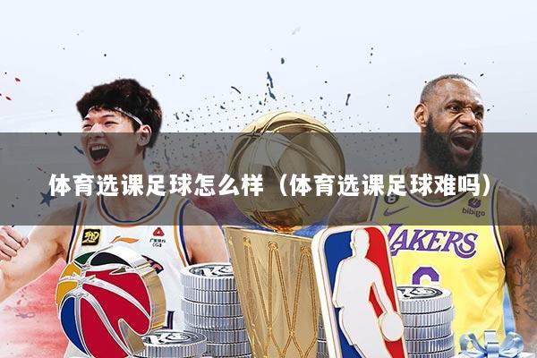 体育选课足球怎么样（体育选课足球难吗）