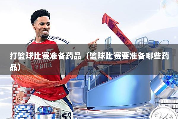打篮球比赛准备药品（篮球比赛要准备哪些药品）