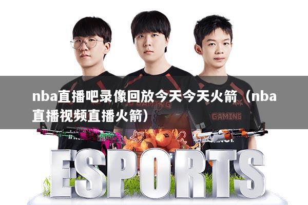 nba直播吧录像回放今天今天火箭（nba直播视频直播火箭）