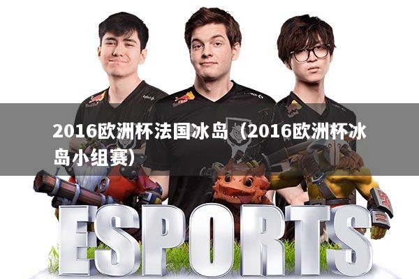 2016欧洲杯法国冰岛（2016欧洲杯冰岛小组赛）