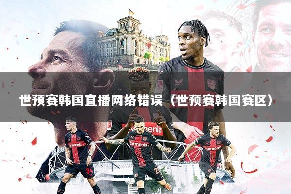 世预赛韩国直播网络错误（世预赛韩国赛区）