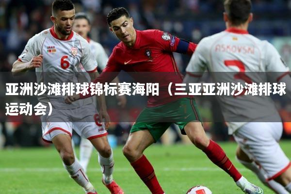 亚洲沙滩排球锦标赛海阳（三亚亚洲沙滩排球运动会）