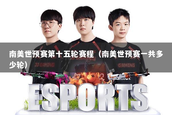 南美世预赛第十五轮赛程（南美世预赛一共多少轮）
