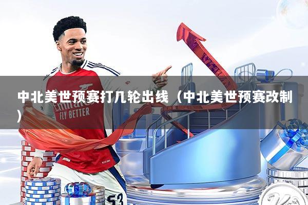 中北美世预赛打几轮出线（中北美世预赛改制）
