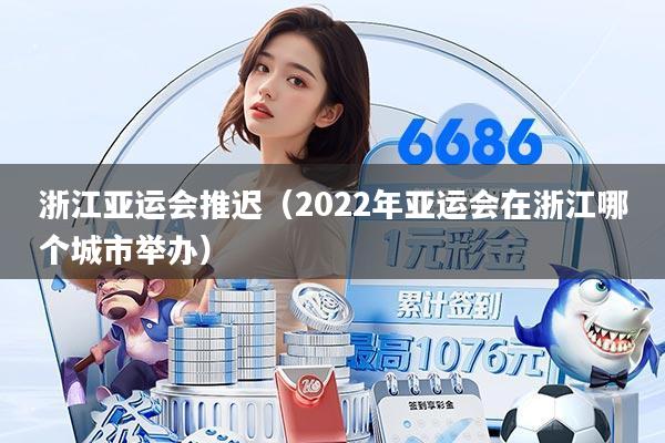 浙江亚运会推迟（2022年亚运会在浙江哪个城市举办）