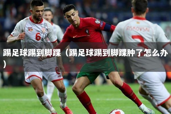 踢足球踢到脚踝（踢足球踢到脚踝肿了怎么办）