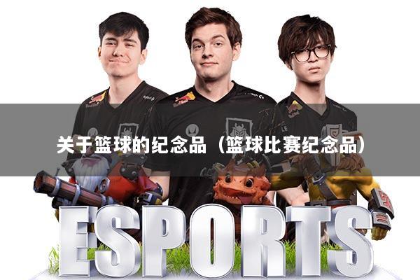 关于篮球的纪念品（篮球比赛纪念品）