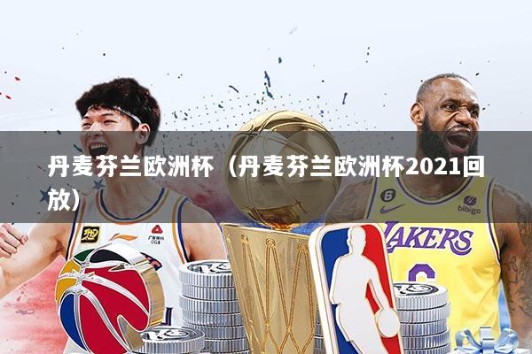 丹麦芬兰欧洲杯（丹麦芬兰欧洲杯2021回放）