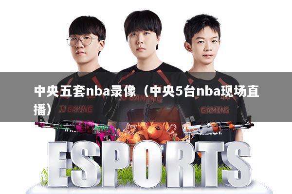 中央五套nba录像（中央5台nba现场直播）