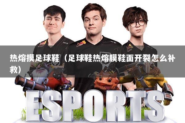 热熔摸足球鞋（足球鞋热熔膜鞋面开裂怎么补救）