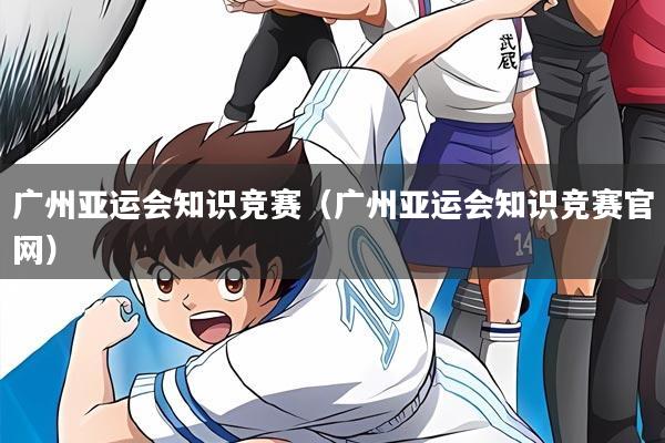 广州亚运会知识竞赛(广州亚运会知识竞赛官网)