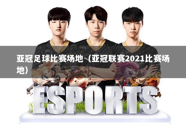 亚冠足球比赛场地（亚冠联赛2021比赛场地）