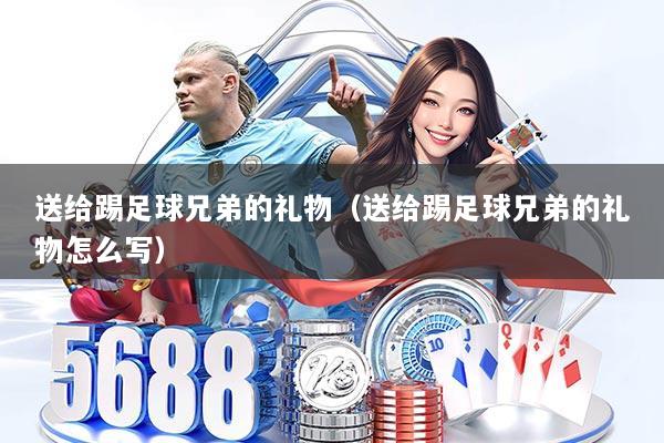 送给踢足球兄弟的礼物（送给踢足球兄弟的礼物怎么写）