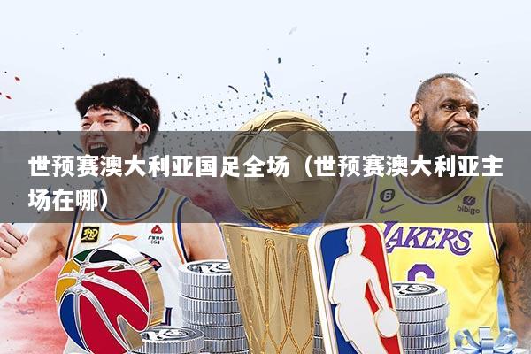 世预赛澳大利亚国足全场（世预赛澳大利亚主场在哪）