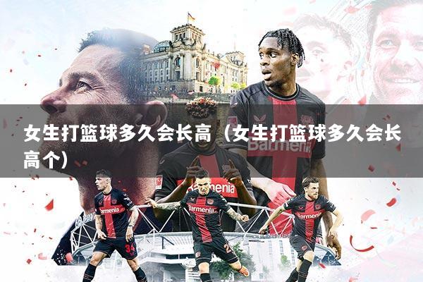 女生打篮球多久会长高（女生打篮球多久会长高个）