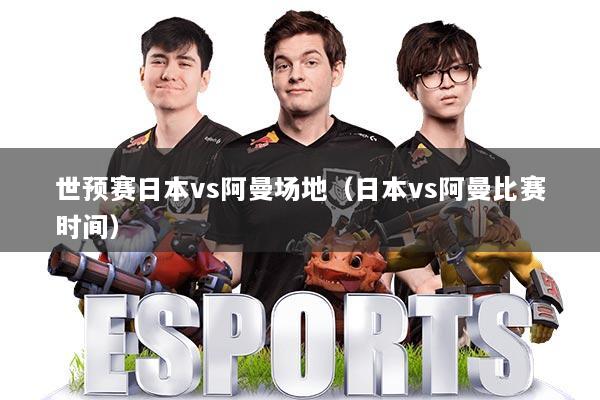 世预赛日本vs阿曼场地（日本vs阿曼比赛时间）