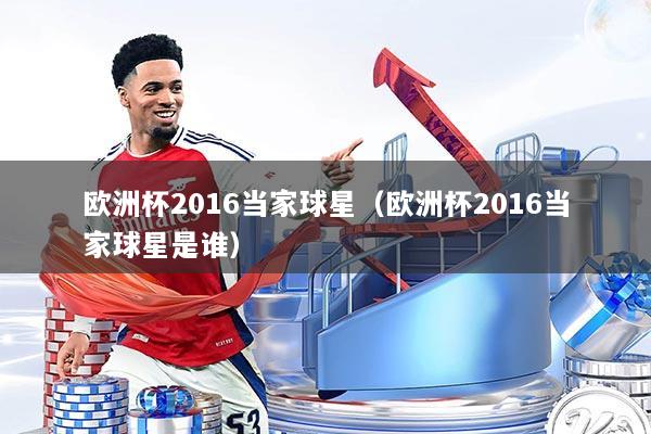 欧洲杯2016当家球星（欧洲杯2016当家球星是谁）