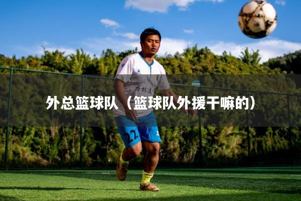 外总篮球队（篮球队外援干嘛的）