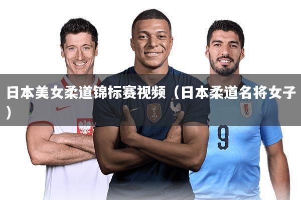 日本美女柔道锦标赛视频（日本柔道名将女子）