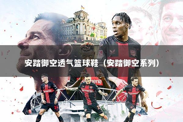 安踏御空透气篮球鞋（安踏御空系列）