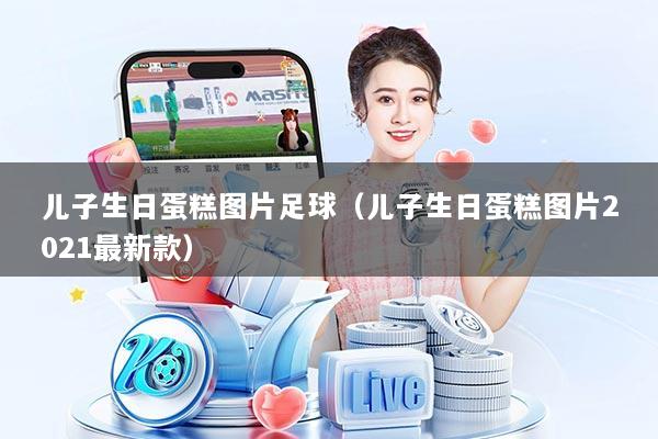 儿子生日蛋糕图片足球（儿子生日蛋糕图片2021最新款）