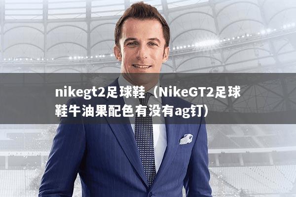 nikegt2足球鞋（NikeGT2足球鞋牛油果配色有没有ag钉）