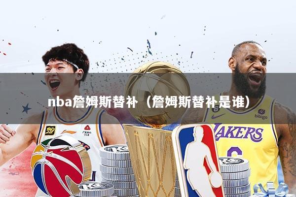 nba詹姆斯替补（詹姆斯替补是谁）