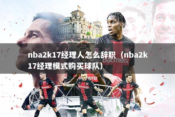 nba2k17经理人怎么辞职（nba2k17经理模式购买球队）