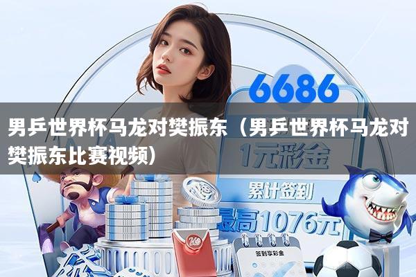 男乒世界杯马龙对樊振东(男乒世界杯马龙对樊振东比赛视频)