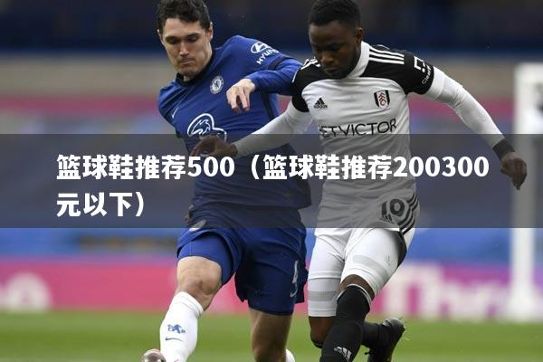篮球鞋推荐500（篮球鞋推荐200300元以下）