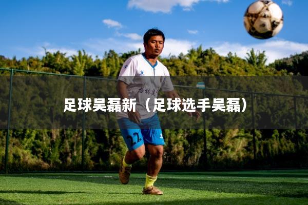 足球吴磊新（足球选手吴磊）