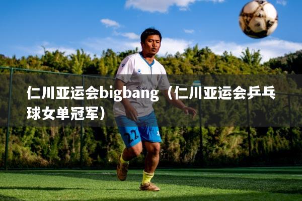 仁川亚运会bigbang（仁川亚运会乒乓球女单冠军）