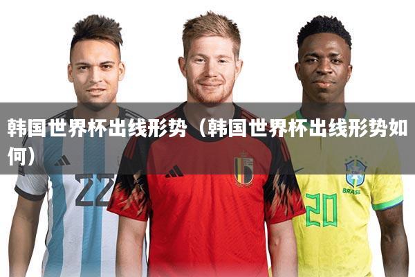 韩国世界杯出线形势(韩国世界杯出线形势如何)
