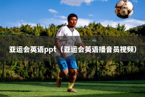 亚运会英语ppt(亚运会英语播音员视频)