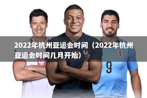 2022年杭州亚运会时间(2022年杭州亚运会时间几月开始)