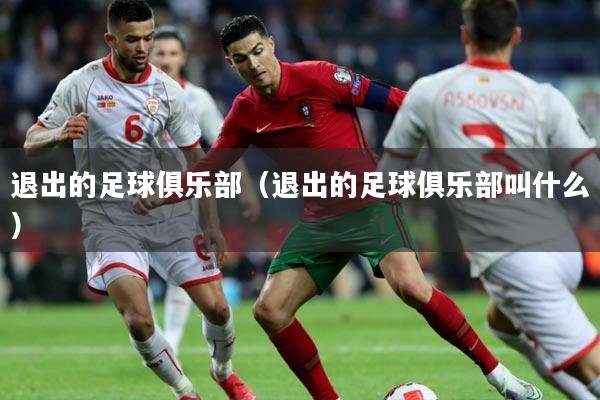 退出的足球俱乐部(退出的足球俱乐部叫什么)