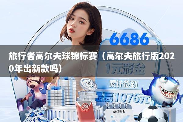 旅行者高尔夫球锦标赛(高尔夫旅行版2020年出新款吗)